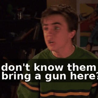 You don't know them and you bring a gun here?