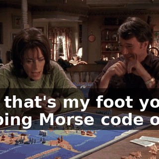 Hal, that's my foot you're tapping Morse code onto.