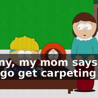 Kenny, my mom says you can go get carpeting