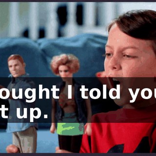 I thought I told you to shut up.
