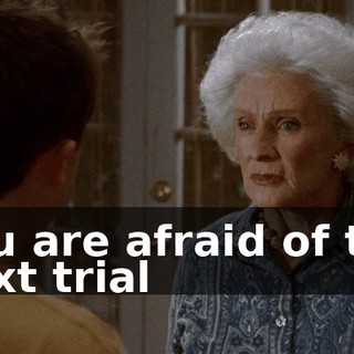 You are afraid of the next trial