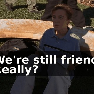 - We're still friends. - Really?