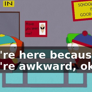 you're here because you're awkward, okay?