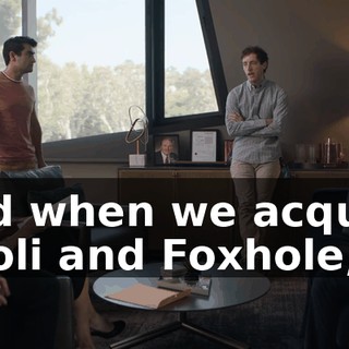 And when we acquire Hooli and Foxhole,