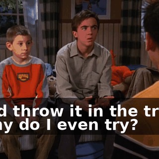 - and throw it in the trash! - Why do I even try?