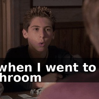 Or when I went to the bathroom