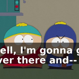 Well, I'm gonna go over there and--