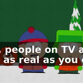 but, people on TV are just as real as you or I.