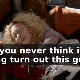 but you never think it's going turn out this good!
