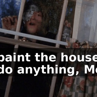 I'll paint the house, I'll do anything, Mom!