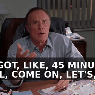 WE GOT, LIKE, 45 MINUTES. WELL, COME ON, LET'S, UH,