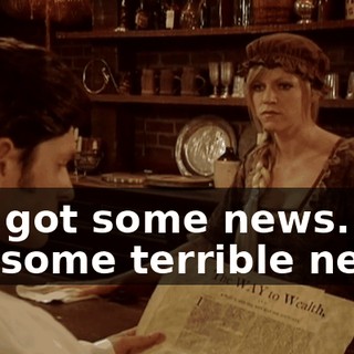 I've got some news. I've got some terrible news.