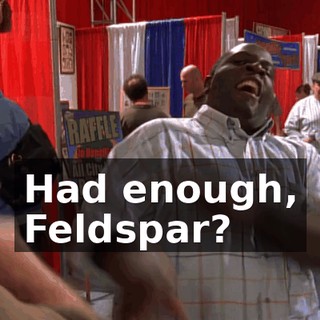 Had enough, Feldspar?