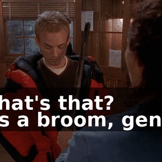 - What's that? - It's a broom, genius.