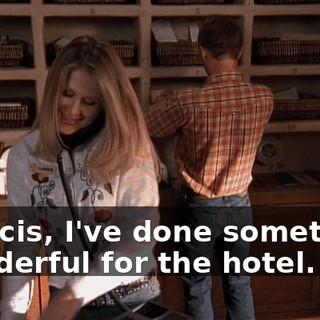 Francis, I've done something wonderful for the hotel.