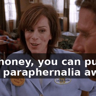So, honey, you can put all that paraphernalia away.