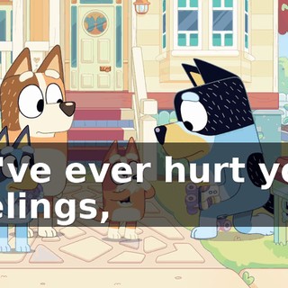 If I've ever hurt your feelings,