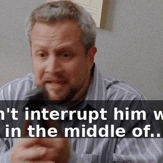 I can't interrupt him when he's in the middle of...