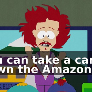 You can take a canoe down the Amazon,