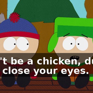 Don't be a chicken, dude. Just close your eyes.