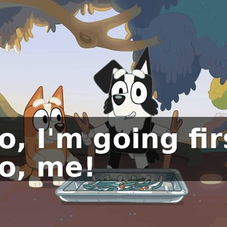 -No, I'm going first! -No, me!