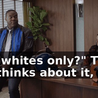 For whites only?" Then he thinks about it,