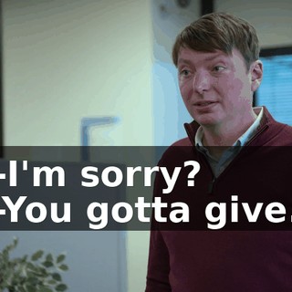 -I'm sorry? -You gotta give.