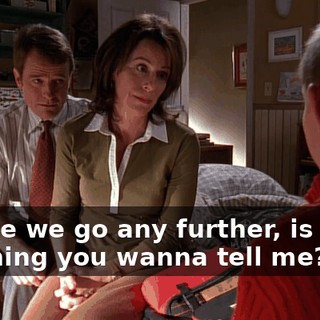 Before we go any further, is there anything you wanna tell me?