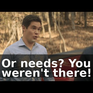 Or needs? You weren't there!