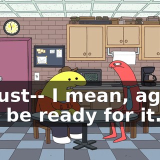 so just-- I mean, again, just be ready for it.