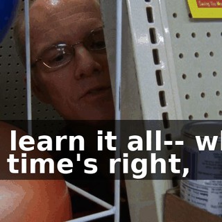 But learn it all-- when the time's right,