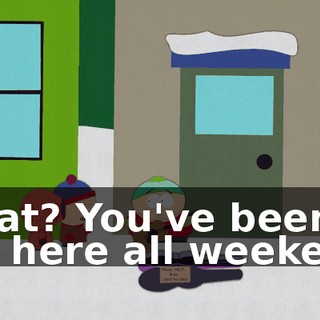 What? You've been out here all weekend.
