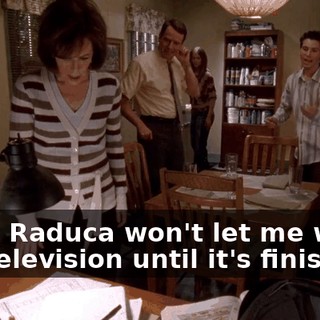 Yeah, Raduca won't let me watch any television until it's finished.