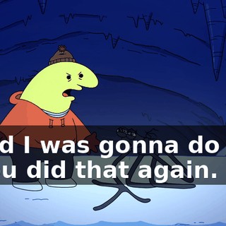 I said I was gonna do that if you did that again.