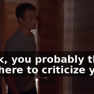 Look, you probably think I'm here to criticize you