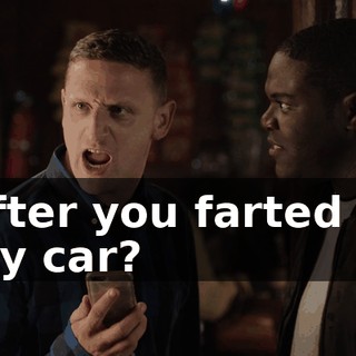 After you farted in my car?
