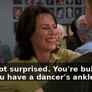 I'm not surprised. You're built for it. You have a dancer's ankles.