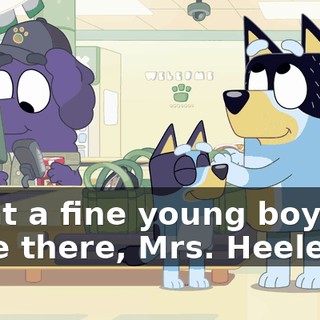 What a fine young boy you have there, Mrs. Heeler.