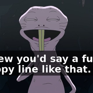 I knew you'd say a funny, quippy line like that.