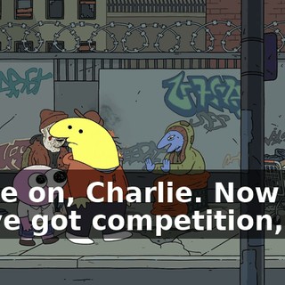 Come on, Charlie. Now that we've got competition,