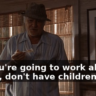 If you're going to work all the time, don't have children.