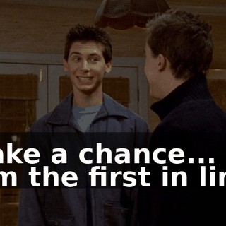 ♪ Take a chance... ♪ ♪ I'm the first in line ♪