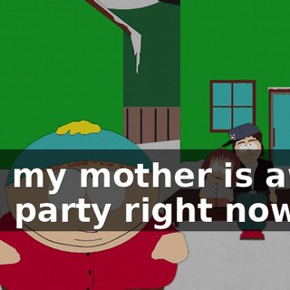 and my mother is away at a party right now.