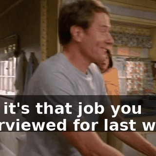 Hal, it's that job you interviewed for last week.