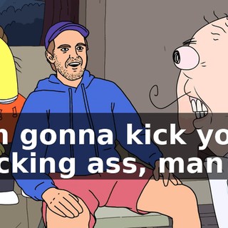 I'm gonna kick your fucking ass, man!