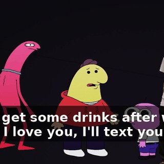 Let's get some drinks after work, man, I love you, I'll text you.