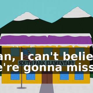 Man, I can't believe we're gonna miss