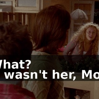 - What? - It wasn't her, Mom!