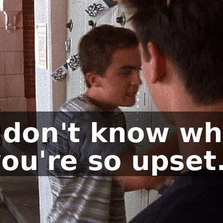 I don't know why you're so upset.