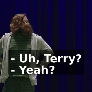 - Uh, Terry? - Yeah?